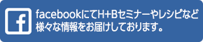 facebookにてH+Bセミナーやレシピなど様々な情報をお届けしております。